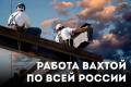 Работа ВАХТОЙ по всей РФ